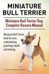 Miniature Bull Terrier. Miniature Bull Terrier Dog Complete Owners Manual. Miniature Bull Terrier book for care, costs, feeding, grooming, health and w sklepie internetowym Libristo.pl