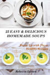 25 Easy & Delicious Homemade Soups. Warm Up With These Healthy & Delicious Soup Recipes: Including 4 fresh and tasty dessert soups w sklepie internetowym Libristo.pl