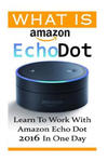 What is Amazon Echo Dot: Learn To Work With Amazon Echo Dot 2016 In One Day: (2nd Generation) (Amazon Echo, Dot, Echo Dot, Amazon Echo User Man w sklepie internetowym Libristo.pl