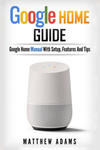 Google Home: The Google Home Guide and Google Home Manual with Setup, Features w sklepie internetowym Libristo.pl