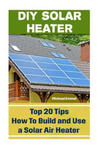 DIY Solar Heater: Top 20 Tips How To Build and Use a Solar Air Heater: (Power Generation) w sklepie internetowym Libristo.pl
