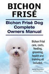 Bichon Frise. Bichon Frise Dog Complete Owners Manual. Bichon Frise care, costs, feeding, grooming, health and training all included. w sklepie internetowym Libristo.pl