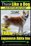 Japanese Akita Inu, Japanese Akita Inu Training AAA AKC: Think Like a Dog, But Don't Eat Your Poop!: Japanese Akita Inu Breed Expert Training - Here's w sklepie internetowym Libristo.pl