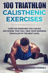 100 TRIATHLON CALISTHENIC ExERCISES: OVER 100 EXERCISES YOU CAN DO ANYWHERE THAT WILL TAKE YOUR IRONMAN To THE NEXT LEVEL w sklepie internetowym Libristo.pl