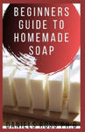 Beginners Guide to Homemade Soap: Step-by-Step Guide to Creating Soap at Home, Using Natural Ingredients.Discovery All the Secrets About Soap Making(T w sklepie internetowym Libristo.pl