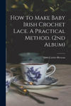 How to Make Baby Irish Crochet Lace. A Practical Method. (2nd Album) w sklepie internetowym Libristo.pl