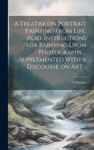 A Treatise on Portrait Painting From Life. Also, Instructions for Painting Upon Photographs ... Supplemented With a Discourse on Art .. w sklepie internetowym Libristo.pl