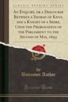 An Enquiry, Or A Discourse Between A Yeoman Of Kent, And A Knight Of A Shire, Upon The Prorogation Of The Parliament To The Second Of May, 1693 (Classic Reprint) w sklepie internetowym Gigant.pl