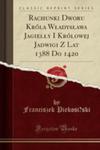 Rachunki Dworu Króla Władysława Jagiełły I Królowej Jadwigi Z Lat 1388 Do 1420 (Classic Reprint) w sklepie internetowym Gigant.pl