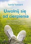 Uwolnij się od cierpienia. Uzdrawianie głębokich wzorców myślowych poprzez afirmacje, modlitwy i techniki terapeutyczne w sklepie internetowym Wieszcz.pl