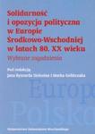 Solidarność i opozycja polityczna w Europie Środkowo-Wschodniej w latach 80. XX wieku w sklepie internetowym Booknet.net.pl